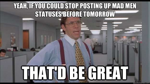 Yeah, if you could stop posting up Mad Men Statuses before tomorrow That'd be great  Office Space Lumbergh HD