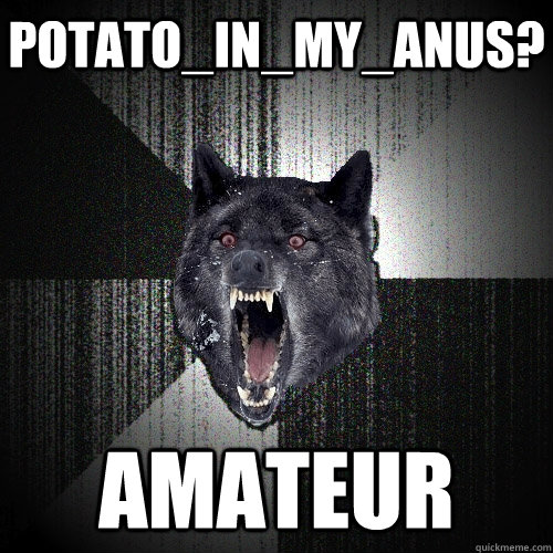 potato_in_my_anus? amateur  Insanity Wolf