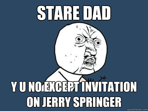 STARE DAD Y U NO EXCEPT INVITATION ON JERRY SPRINGER - STARE DAD Y U NO EXCEPT INVITATION ON JERRY SPRINGER  Y U No