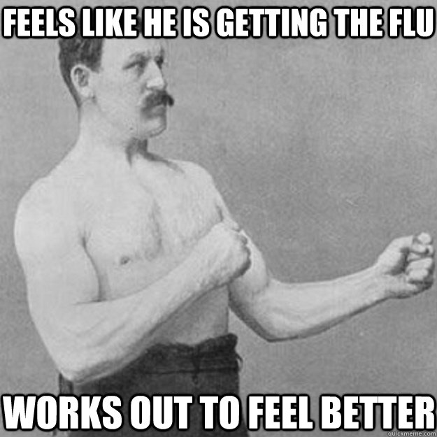 Feels like he is getting the flu works out to feel better  overly manly man