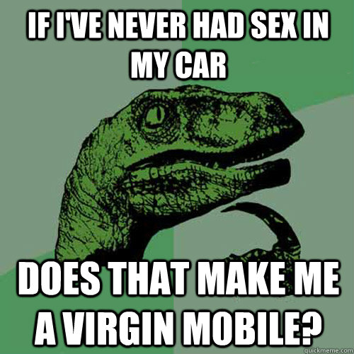 IF I'VE NEVER HAD SEX IN MY CAR DOES THAT MAKE ME A VIRGIN M0BILE?  Philosoraptor