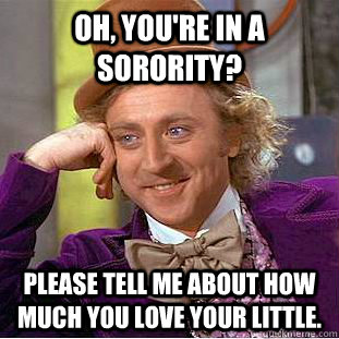 OH, You're in a sorority? Please tell me about how much you love your little.  Condescending Wonka