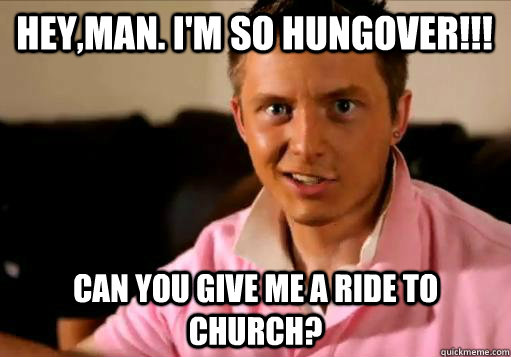 Hey,man. I'm so hungover!!! Can you give me a ride to church?  Baylor Frat Boy