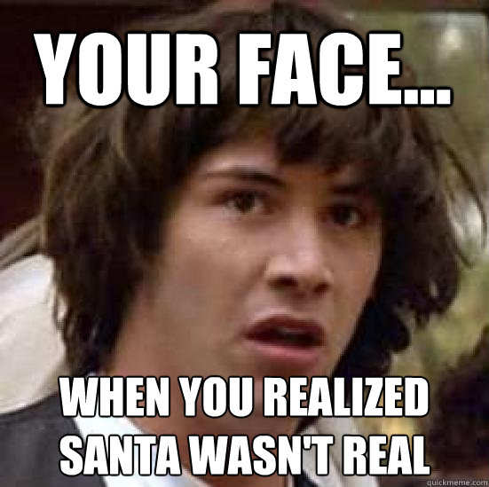 your face... when you realized santa wasn't real  conspiracy keanu