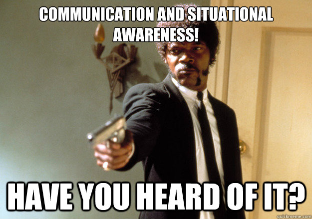 COMMUNICATION AND SITUATIONAL AWARENESS! have you heard of it?  Samuel L Jackson