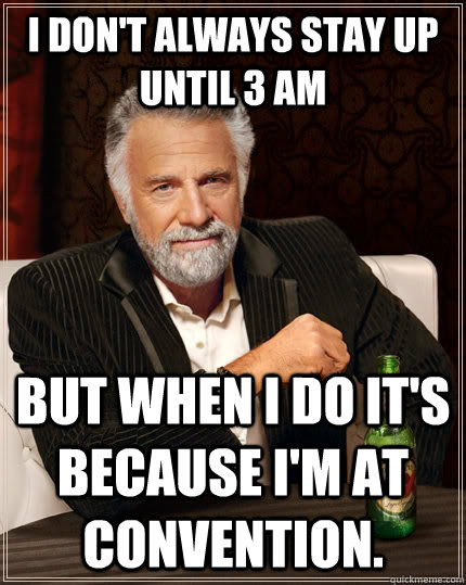 I don't always stay up until 3 am but when I do it's because I'm at convention.  The Most Interesting Man In The World