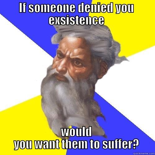 IF SOMEONE DENIED YOU EXSISTENCE WOULD YOU WANT THEM TO SUFFER? Advice God