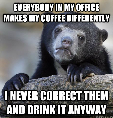 Everybody in my office makes my coffee differently I never correct them and drink it anyway - Everybody in my office makes my coffee differently I never correct them and drink it anyway  Confession Bear