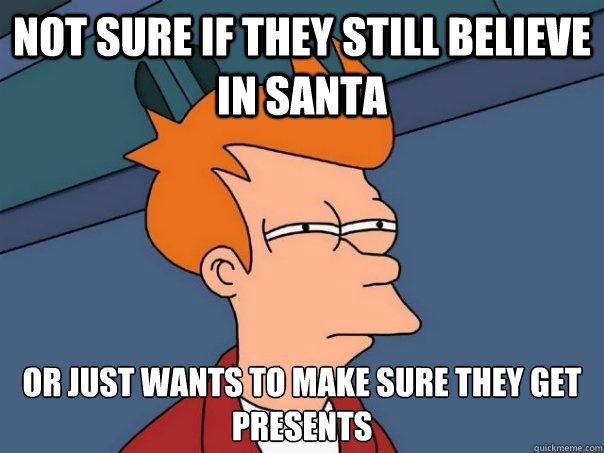 not sure if they still believe in santa or just wants to make sure they get presents  Futurama Fry