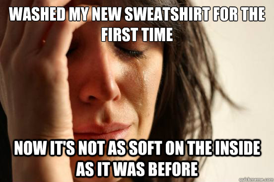 Washed my new sweatshirt for the first time now it's not as soft on the inside as it was before  First World Problems