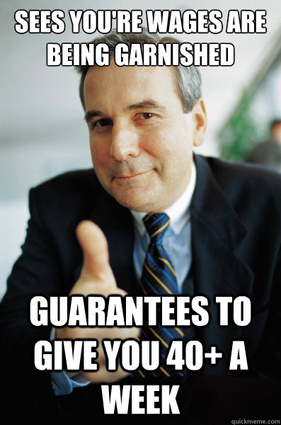 Sees you're wages are being garnished Guarantees to give you 40+ a week  - Sees you're wages are being garnished Guarantees to give you 40+ a week   Good Guy Boss