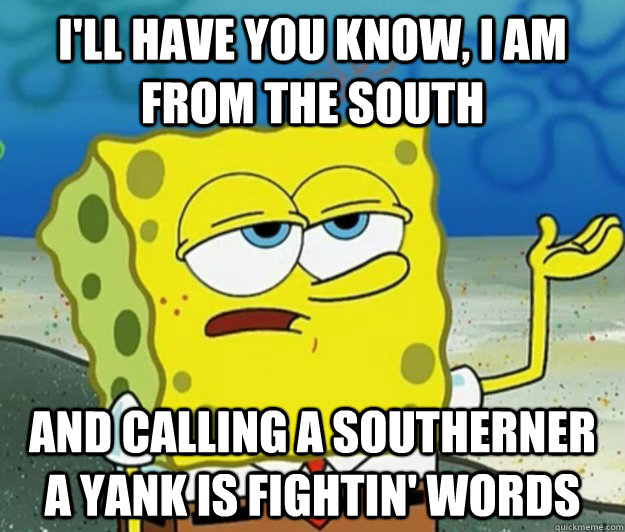 I'll have you know, I am from the south and calling a southerner a yank is fightin' words  Tough Spongebob