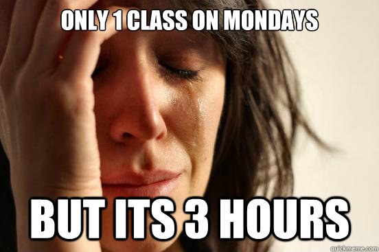 Only 1 class on mondays but its 3 hours  First World Problems