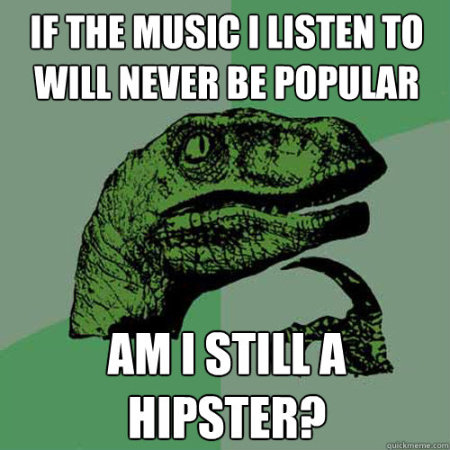 If the music I listen to will never be popular Am I still a hipster?  Philosoraptor