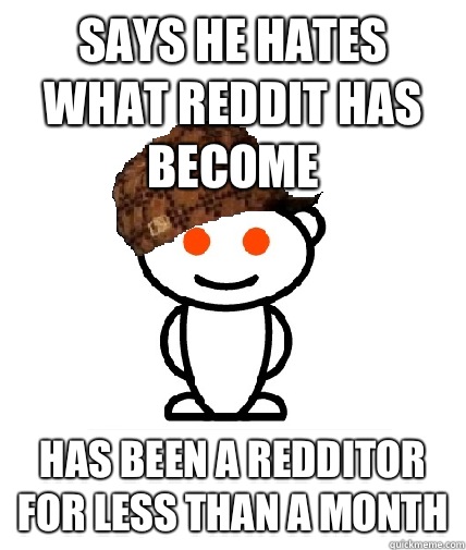 Says he hates what Reddit has become Has been a redditor for less than a month  Scumbag Redditor