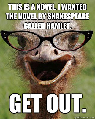 This is a novel. i wanted the novel by Shakespeare called hamlet. Get out.  Judgmental Bookseller Ostrich