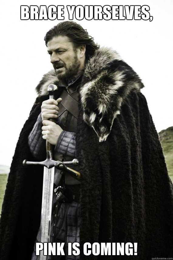 Brace yourselves, Pink is coming!  Brace yourself