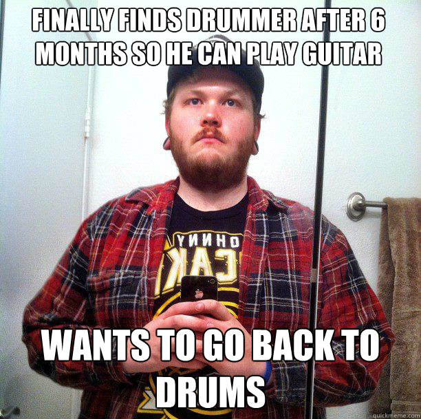 finally finds drummer after 6 months so he can play guitar wants to go back to drums - finally finds drummer after 6 months so he can play guitar wants to go back to drums  jonny meme