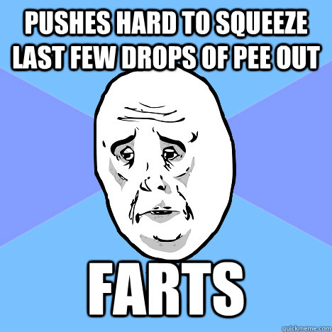 PUSHES HARD TO SQUEEZE LAST FEW DROPS OF PEE OUT FARTS  Okay Guy