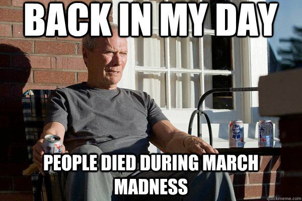 back in my day people died during march madness  Feels Old Man