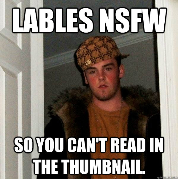 Lables nsfw so you can't read in the thumbnail. - Lables nsfw so you can't read in the thumbnail.  Scumbag Steve