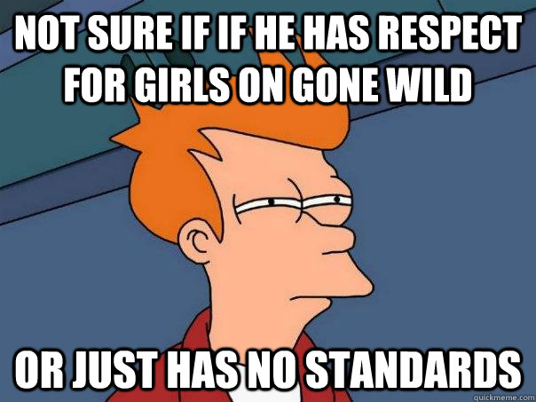 Not sure if if he has respect for girls on gone wild or just has no standards  Futurama Fry