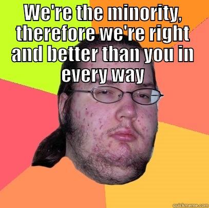 WE'RE THE MINORITY, THEREFORE WE'RE RIGHT AND BETTER THAN YOU IN EVERY WAY  Butthurt Dweller