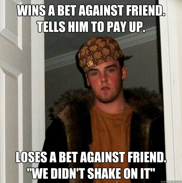 Wins a bet against friend. Tells him to pay up. Loses a bet against friend.
