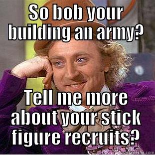 SO BOB YOUR BUILDING AN ARMY? TELL ME MORE ABOUT YOUR STICK FIGURE RECRUITS? Condescending Wonka