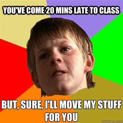 You've come 20 mins late to class but, sure, i'll move my stuff for you  Angry School Boy