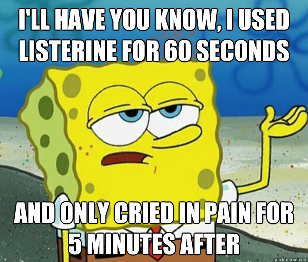 I'll have you know, I used listerine for 60 seconds and only cried in pain for 5 minutes after - I'll have you know, I used listerine for 60 seconds and only cried in pain for 5 minutes after  Tough Spongebob