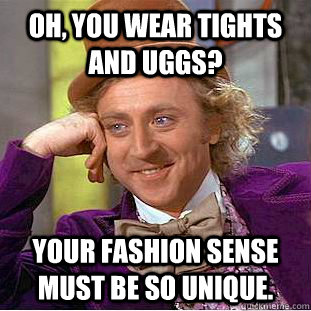 Oh, you wear tights and uggs? Your fashion sense must be so unique.  Creepy Wonka