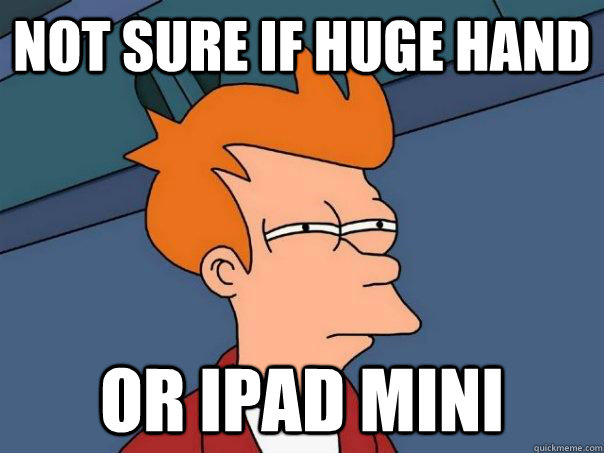 Not sure if huge hand Or iPad Mini  Futurama Fry