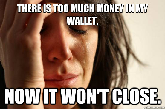 There is too much money in my wallet, now it won't close. - There is too much money in my wallet, now it won't close.  First World Problems