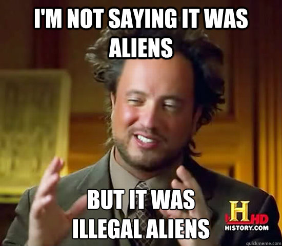 I'm not saying it was aliens But it was 
Illegal Aliens  Ancient Aliens