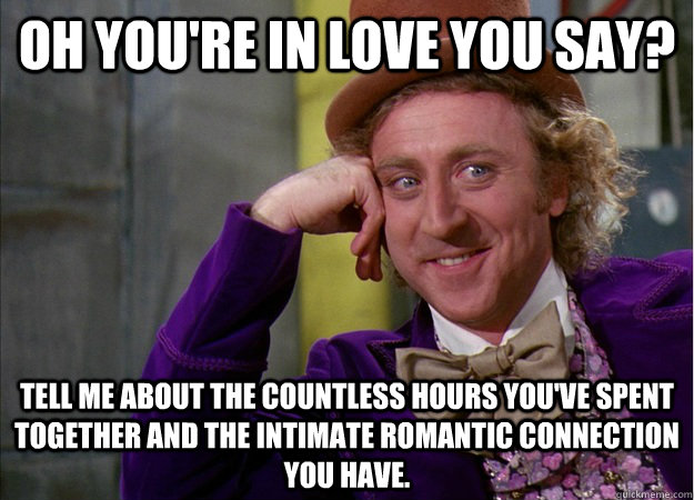 Oh you're in love you say? Tell me about the countless hours you've spent together and the intimate romantic connection you have.  Love Sarcasm