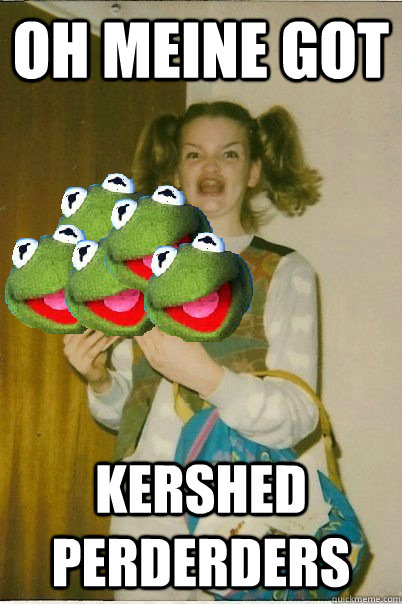 OH MEINE GOT KERSHED PERDERDERS  ERMAHGERD