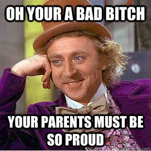 Oh your a bad bitch your parents must be so proud  Condescending Wonka