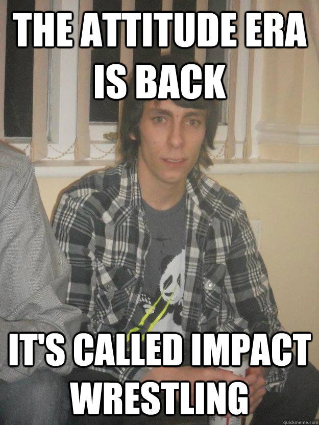 The attitude era is back it's called Impact Wrestling - The attitude era is back it's called Impact Wrestling  Cynical Wrestling Fan