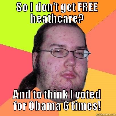 SO I DON'T GET FREE HEATHCARE? AND TO THINK I VOTED FOR OBAMA 6 TIMES! Butthurt Dweller