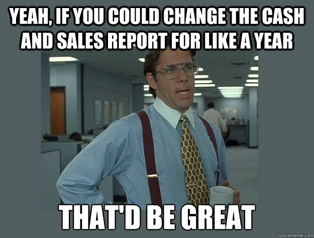 Yeah, if you could change the Cash and Sales report for like a year That'd be great - Yeah, if you could change the Cash and Sales report for like a year That'd be great  Office Space Lumbergh