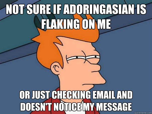 Not sure if adoringasian is flaking on me Or just checking email and doesn't notice my message  Futurama Fry