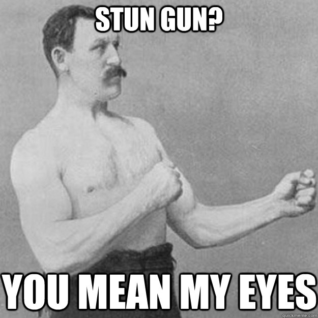 stun gun? you mean my eyes  overly manly man