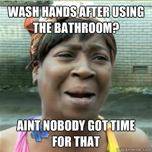 Wash hands after using the bathroom? Aint nobody got time for that - Wash hands after using the bathroom? Aint nobody got time for that  People in my school