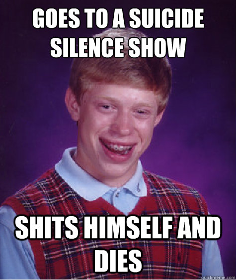 Goes to a suicide silence show shits himself and dies  Bad Luck Brian