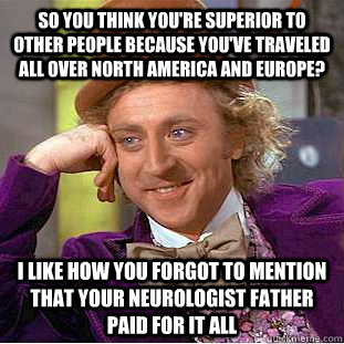 So you think you're superior to other people because you've traveled all over north america and europe? I like how you forgot to mention that your neurologist father paid for it all - So you think you're superior to other people because you've traveled all over north america and europe? I like how you forgot to mention that your neurologist father paid for it all  Condescending Wonka