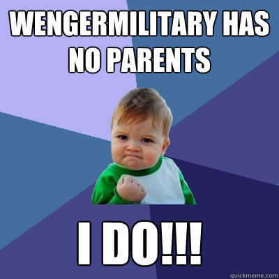 Wengermilitary has no parents i do!!!  Success Kid