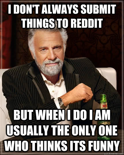 I don't always submit things to reddit but when I do i am usually the only one who thinks its funny  The Most Interesting Man In The World