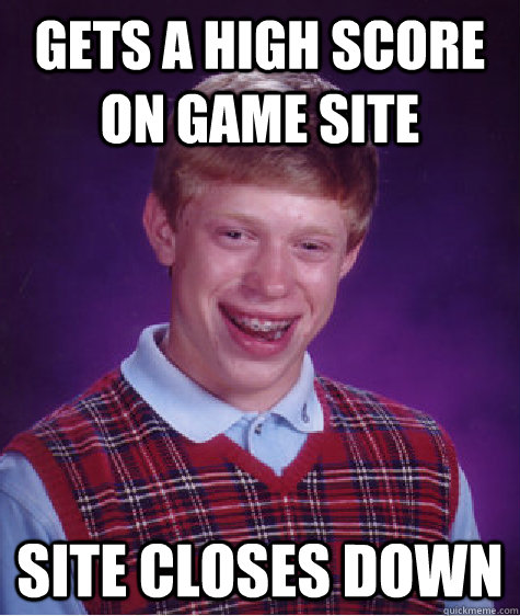 gets a high score on game site  site closes down   Bad Luck Brian