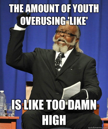 The amount of youth overusing 'like'  Is like too damn high  The Rent Is Too Damn High